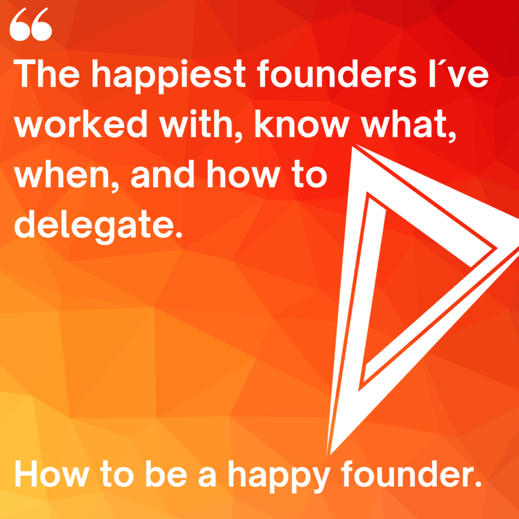 Quote ¨The happiest founders I´ve worked with are the ones that know what and when, and how to delegate.¨